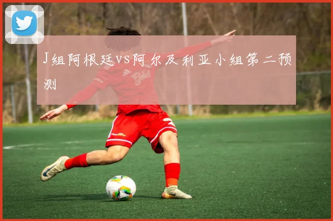 J组阿根廷vs阿尔及利亚小组第二预测