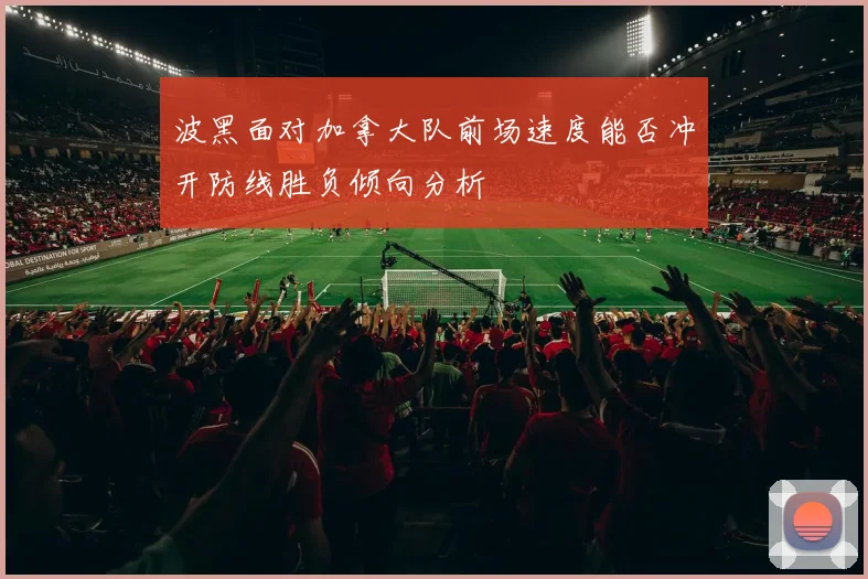 波黑面对加拿大队前场速度能否冲开防线胜负倾向分析