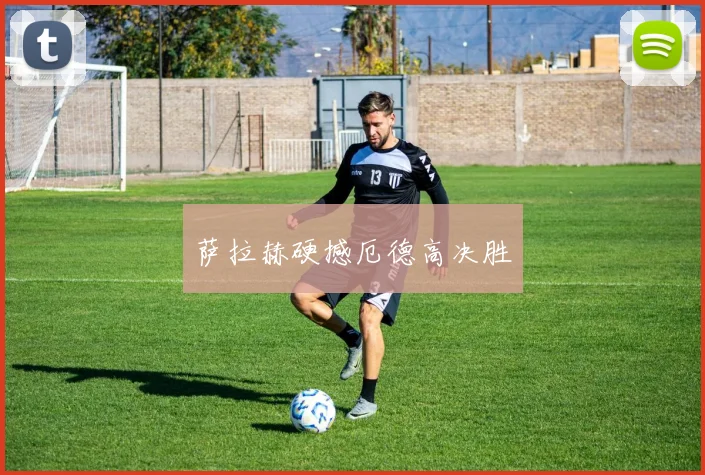 萨拉赫硬撼厄德高决胜