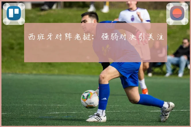 西班牙对阵老挝：强弱对决引关注