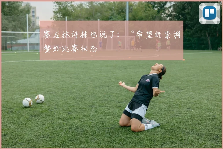 赛后林诗栋也说了：“希望赶紧调整好比赛状态