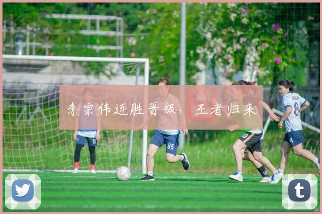 李宗伟连胜晋级，王者归来