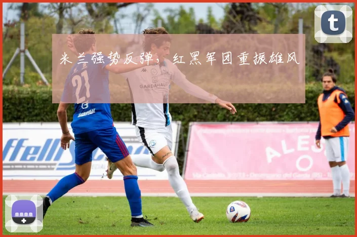 米兰强势反弹，红黑军团重振雄风