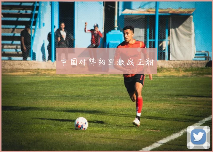 中国对阵约旦激战正酣