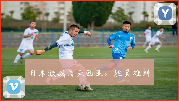 日本激战马来西亚，胜负难料