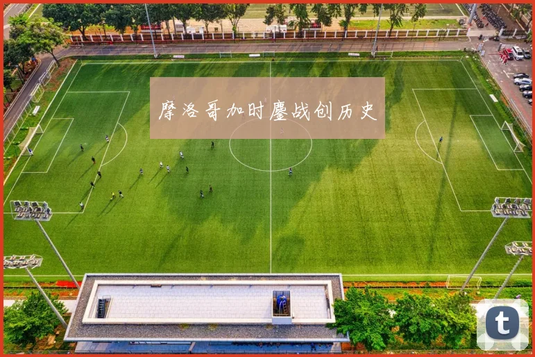 摩洛哥加时鏖战创历史