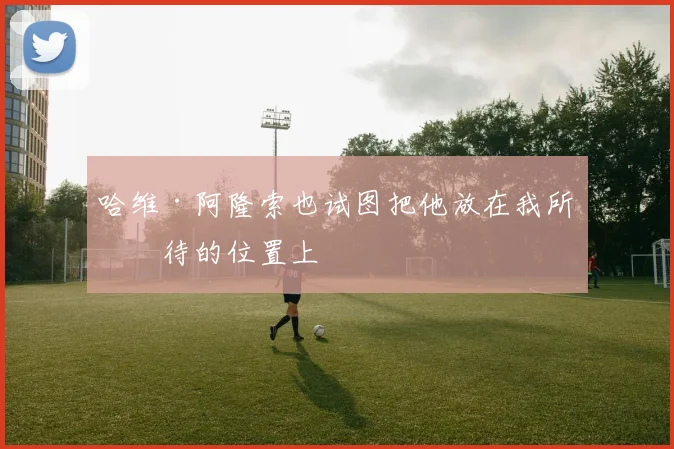 哈维·阿隆索也试图把他放在我所期待的位置上