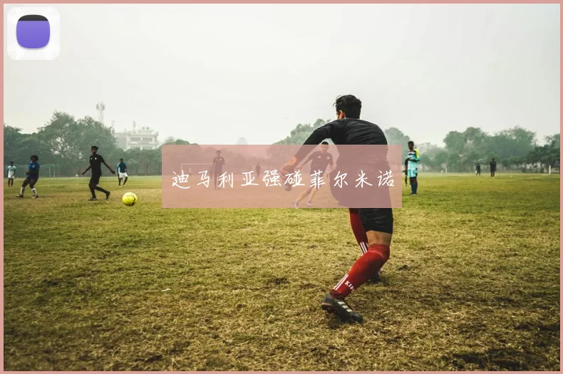 迪马利亚强碰菲尔米诺