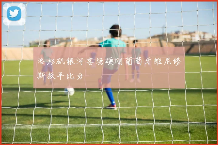 洛杉矶银河客场硬刚葡萄牙维尼修斯扳平比分