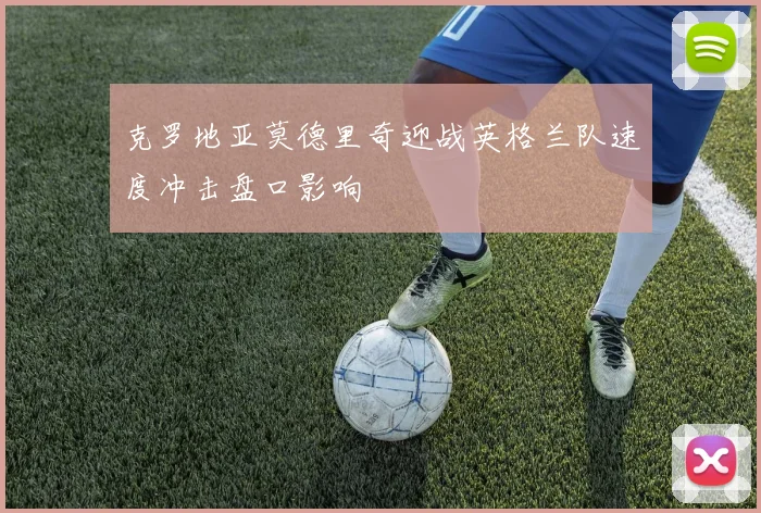 克罗地亚莫德里奇迎战英格兰队速度冲击盘口影响