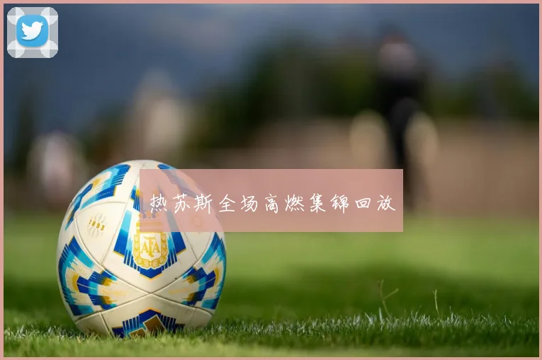 热苏斯全场高燃集锦回放