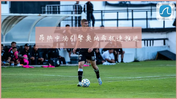 昂热中场引擎奥纳希极速推进