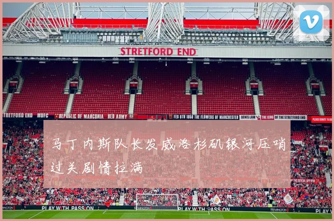 马丁内斯队长发威洛杉矶银河压哨过关剧情拉满