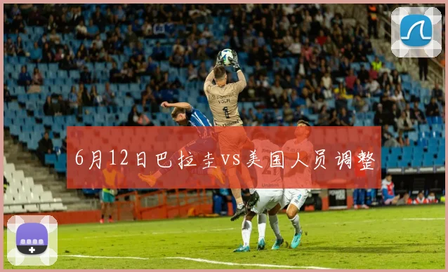 6月12日巴拉圭vs美国人员调整