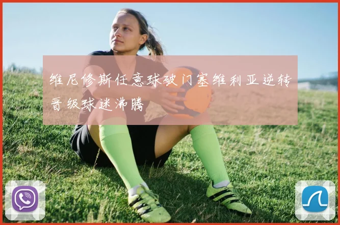 维尼修斯任意球破门塞维利亚逆转晋级球迷沸腾