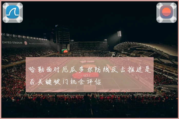 哈勒面对厄瓜多尔防线反击推进是否关键破门机会评估