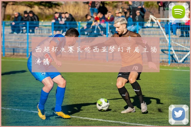 西超杯决赛瓦伦西亚梦幻开局主场沸腾