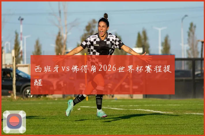 西班牙vs佛得角2026世界杯赛程提醒