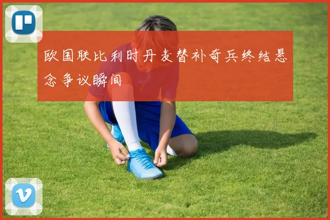 欧国联比利时丹麦替补奇兵终结悬念争议瞬间