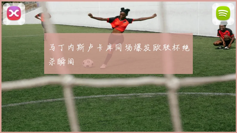 马丁内斯卢卡库同场爆发欧联杯绝杀瞬间