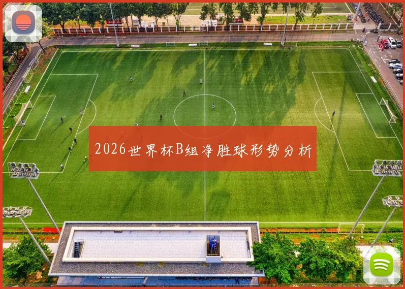 2026世界杯B组净胜球形势分析