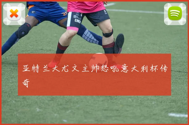 亚特兰大尤文主帅怒吼意大利杯传奇