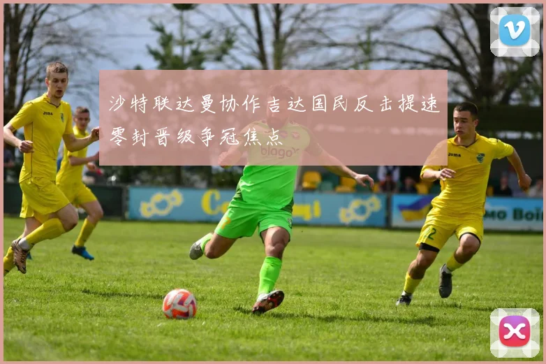 沙特联达曼协作吉达国民反击提速零封晋级争冠焦点