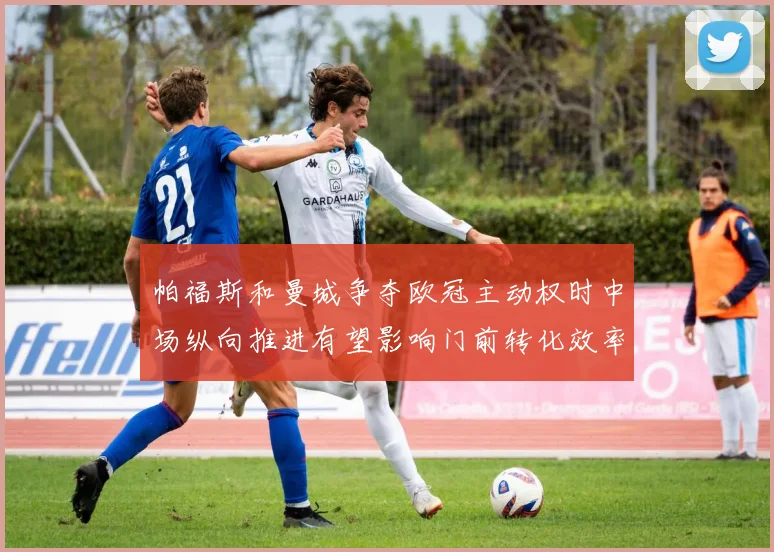 帕福斯和曼城争夺欧冠主动权时中场纵向推进有望影响门前转化效率