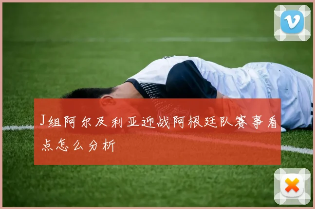 J组阿尔及利亚迎战阿根廷队赛事看点怎么分析
