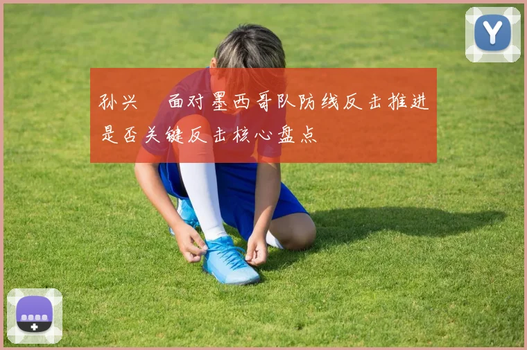 孙兴慜面对墨西哥队防线反击推进是否关键反击核心盘点
