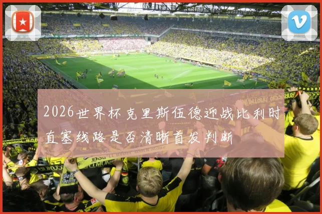 2026世界杯克里斯伍德迎战比利时直塞线路是否清晰首发判断