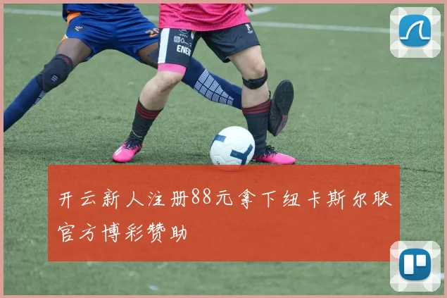 开云新人注册88元拿下纽卡斯尔联官方博彩赞助