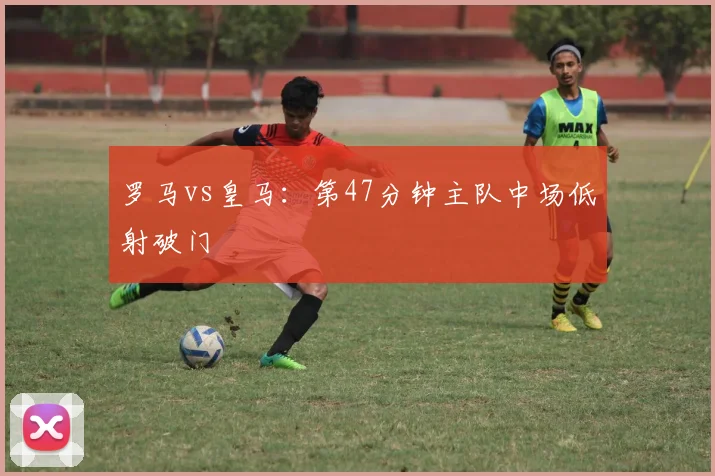 罗马vs皇马:第47分钟主队中场低射破门