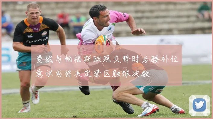 曼城与帕福斯欧冠交锋时后腰补位意识或将决定禁区触球次数