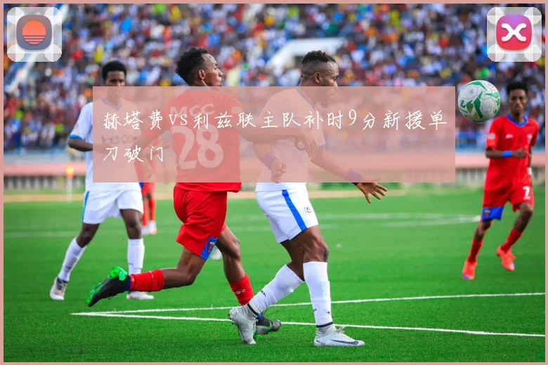 赫塔费vs利兹联主队补时9分新援单刀破门