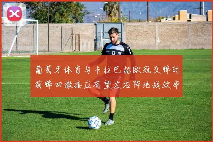 葡萄牙体育与卡拉巴赫欧冠交锋时前锋回撤接应有望左右阵地战效率