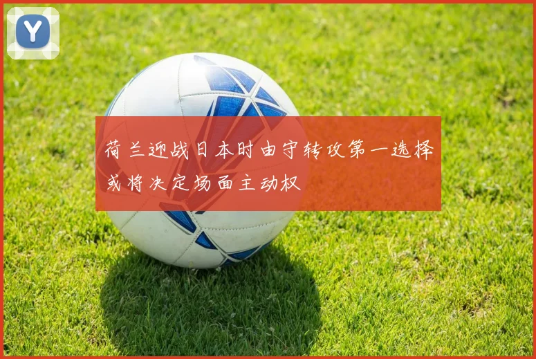 荷兰迎战日本时由守转攻第一选择或将决定场面主动权