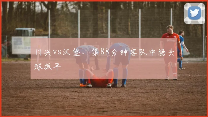 门兴vs汉堡，第88分钟客队中场头球扳平