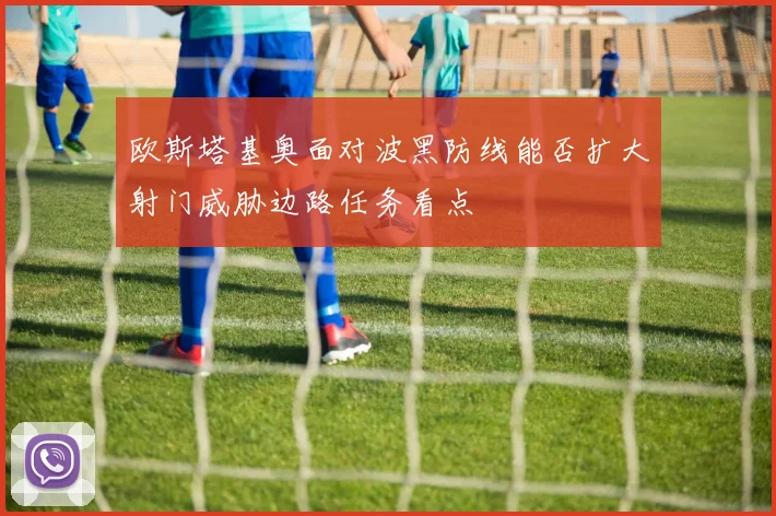 欧斯塔基奥面对波黑防线能否扩大射门威胁边路任务看点