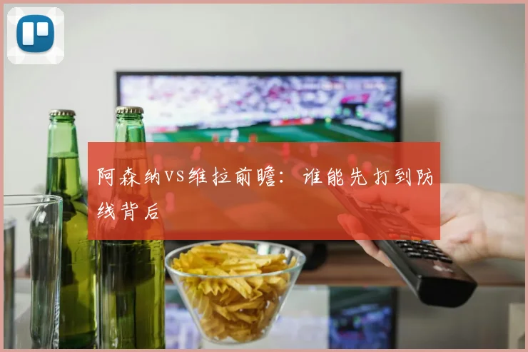 阿森纳vs维拉前瞻:谁能先打到防线背后