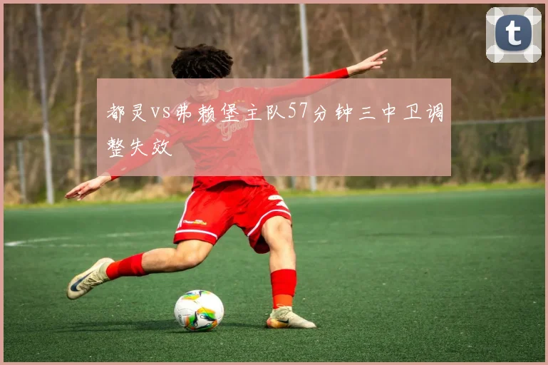 都灵vs弗赖堡主队57分钟三中卫调整失效