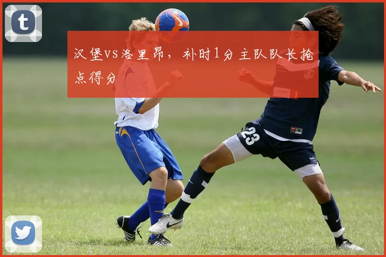 汉堡vs洛里昂，补时1分主队队长抢点得分