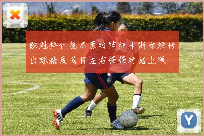 欧冠拜仁慕尼黑对阵纽卡斯尔短传出球精度或将左右强强对话上限