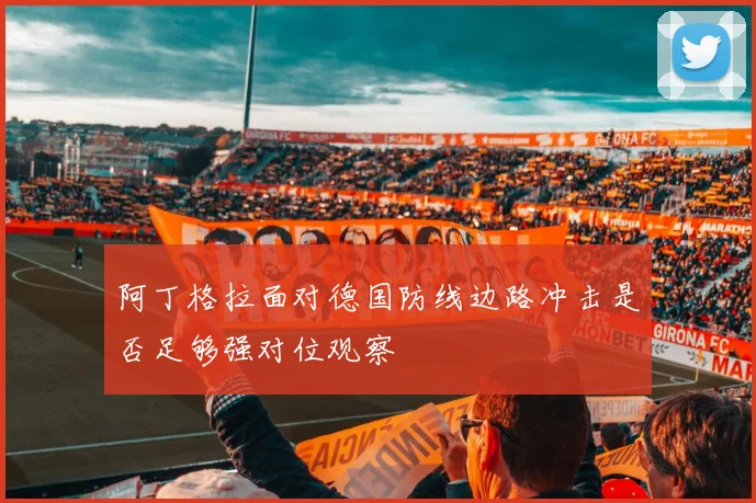 阿丁格拉面对德国防线边路冲击是否足够强对位观察