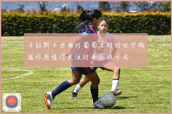 卡拉斯卡尔面对葡萄牙时的攻守衔接作用值得关注对手压迫方式