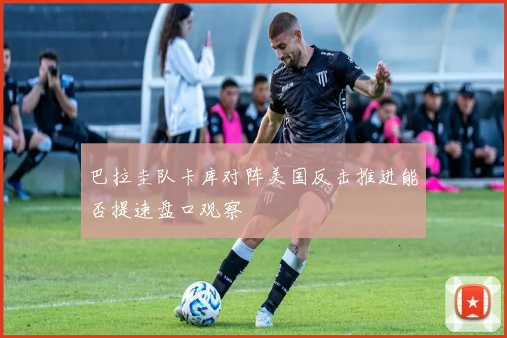 巴拉圭队卡库对阵美国反击推进能否提速盘口观察