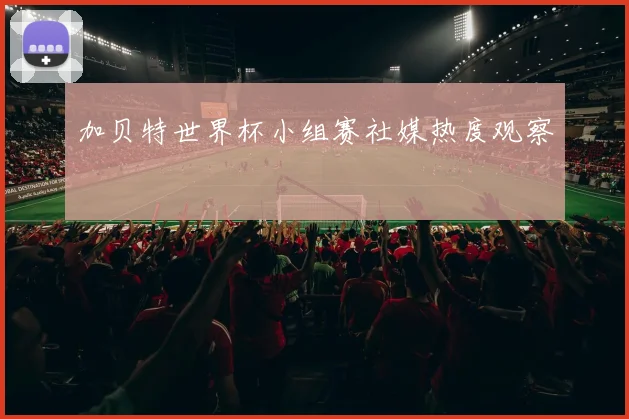 加贝特世界杯小组赛社媒热度观察