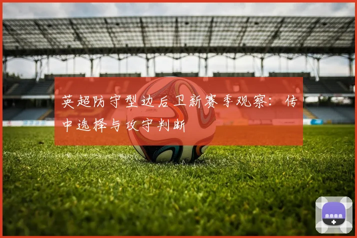 英超防守型边后卫新赛季观察：传中选择与攻守判断