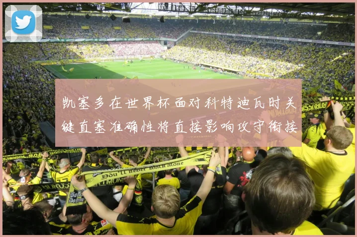 凯塞多在世界杯面对科特迪瓦时关键直塞准确性将直接影响攻守衔接