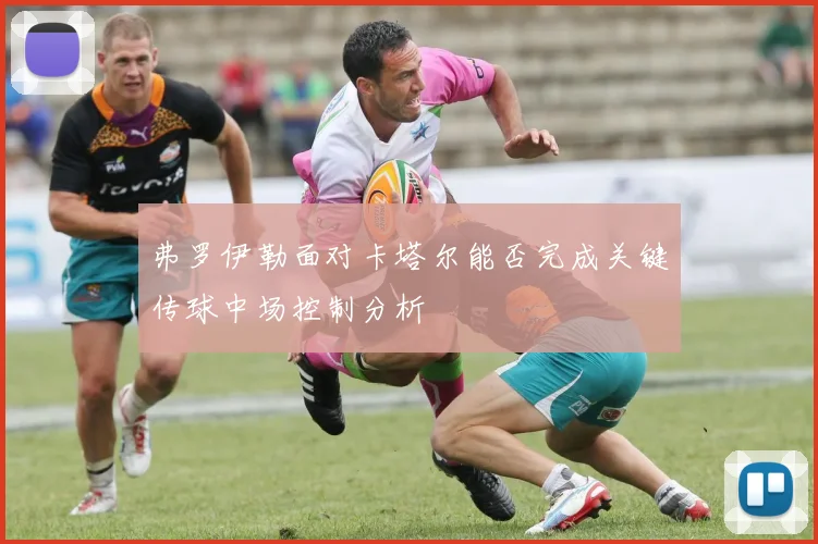 弗罗伊勒面对卡塔尔能否完成关键传球中场控制分析